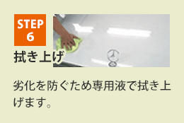 STEP6 拭き上げ 劣化を防ぐため専用液で拭き上げます。